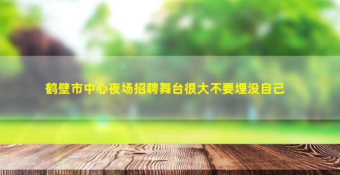鹤壁市中心夜场招聘舞台很大不要埋没自己